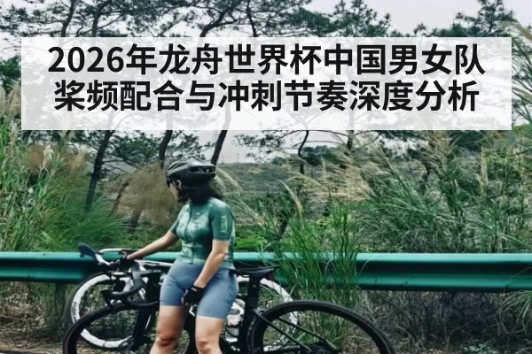 2026年龙舟世界杯中国男女队桨频配合与冲刺节奏深度分析