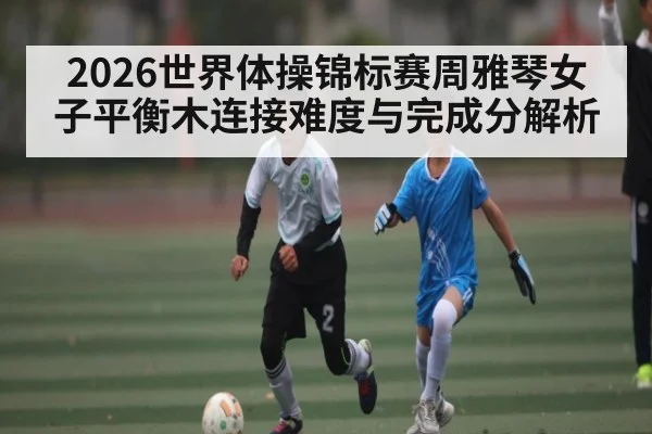 2026世界体操锦标赛周雅琴女子平衡木连接难度与完成分解析