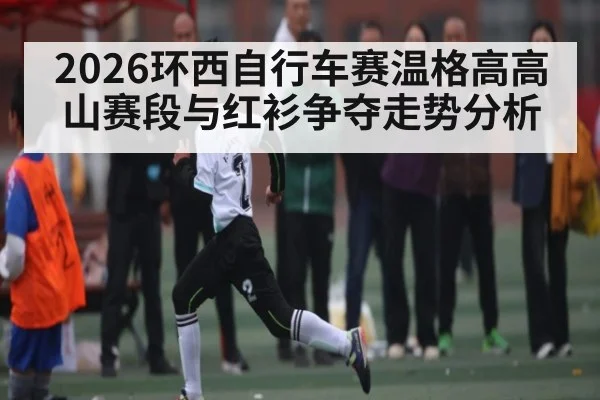 2026环西自行车赛温格高高山赛段与红衫争夺走势分析