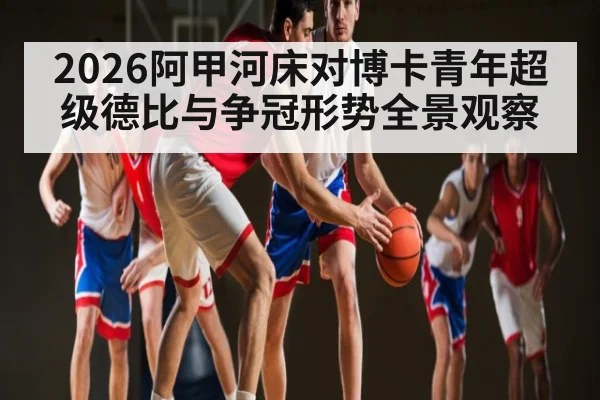 2026阿甲河床对博卡青年超级德比与争冠形势全景观察（jiuyou）