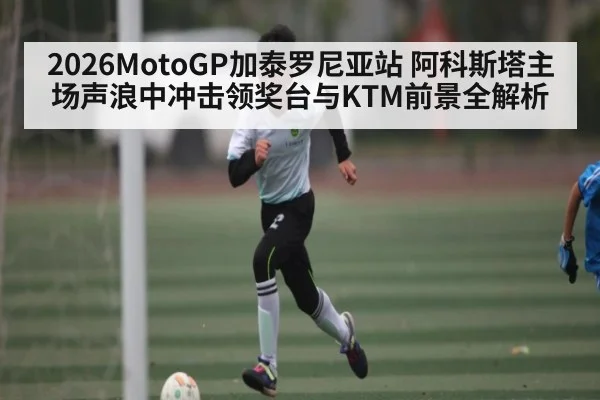 2026MotoGP加泰罗尼亚站 阿科斯塔主场声浪中冲击领奖台与KTM前景全解析（jiuyou）