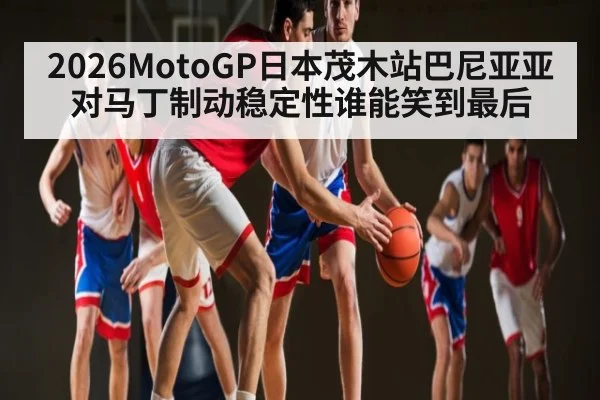 2026MotoGP日本茂木站巴尼亚亚对马丁制动稳定性谁能笑到最后（jiuyou）