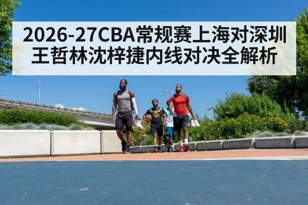 2026-27CBA常规赛上海对深圳王哲林沈梓捷内线对决全解析（jiuyou）