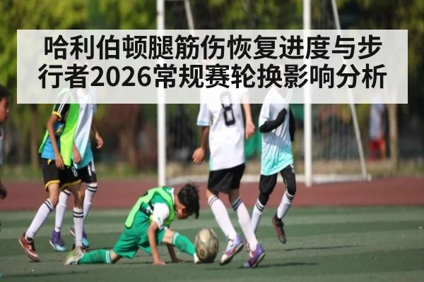 哈利伯顿腿筋伤恢复进度与步行者2026常规赛轮换影响分析